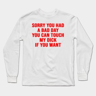 Sorry You Had A Bad Day You Can Touch My D*ck If You Want Long Sleeve T-Shirt